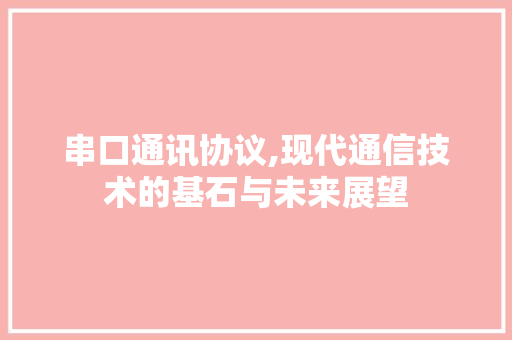 串口通讯协议,现代通信技术的基石与未来展望