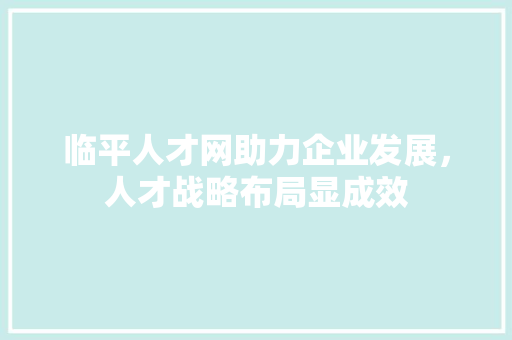 临平人才网助力企业发展，人才战略布局显成效