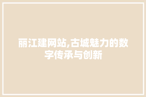 丽江建网站,古城魅力的数字传承与创新