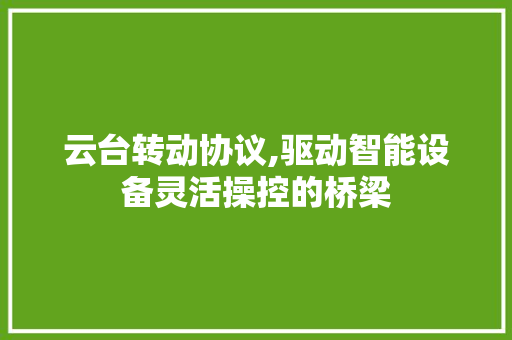 云台转动协议,驱动智能设备灵活操控的桥梁