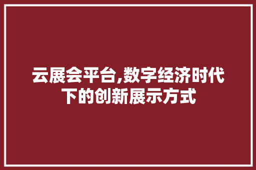 云展会平台,数字经济时代下的创新展示方式