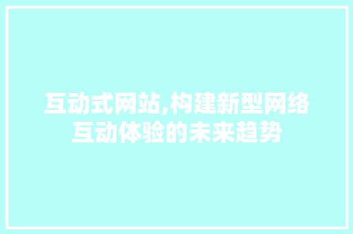 互动式网站,构建新型网络互动体验的未来趋势