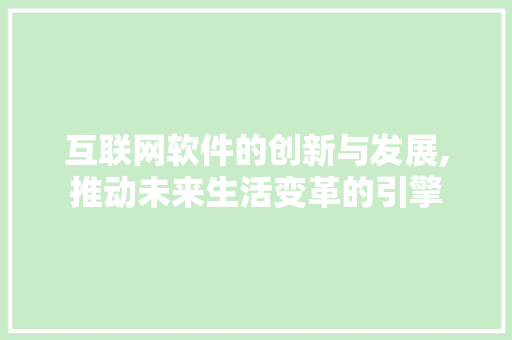 互联网软件的创新与发展,推动未来生活变革的引擎 互联网软件的创新与发展,推动未来生活变革的引擎