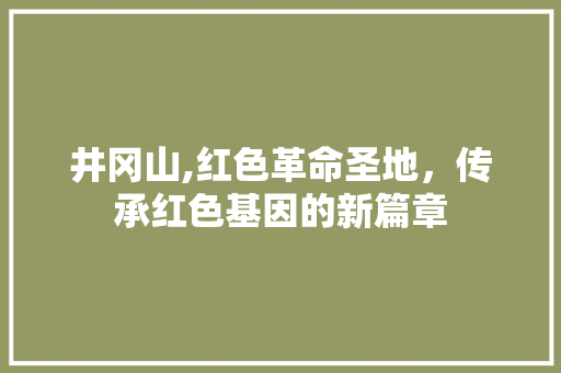 井冈山,红色革命圣地，传承红色基因的新篇章 花朵知识