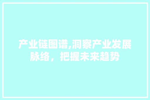 产业链图谱,洞察产业发展脉络，把握未来趋势 花朵知识