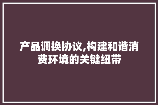 产品调换协议,构建和谐消费环境的关键纽带