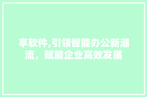 享软件,引领智能办公新潮流，赋能企业高效发展