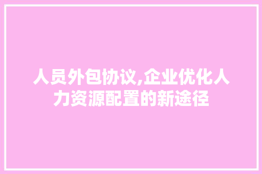 人员外包协议,企业优化人力资源配置的新途径