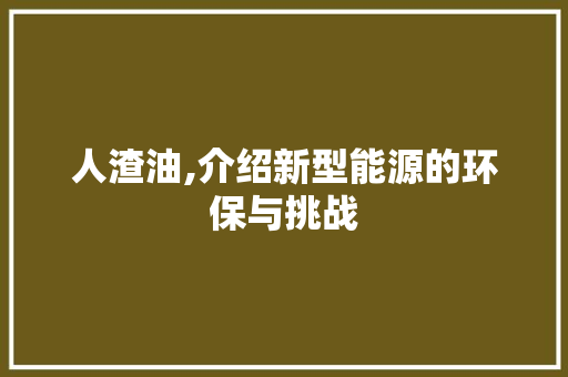 人渣油,介绍新型能源的环保与挑战