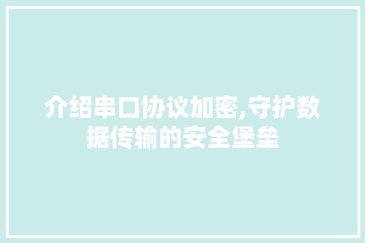 介绍串口协议加密,守护数据传输的安全堡垒