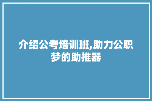 介绍公考培训班,助力公职梦的助推器