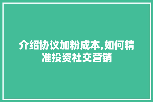 介绍协议加粉成本,如何精准投资社交营销