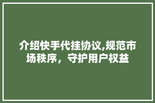 介绍快手代挂协议,规范市场秩序，守护用户权益