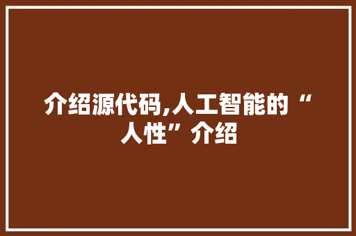介绍源代码,人工智能的“人性”介绍
