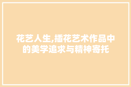 花艺人生,插花艺术作品中的美学追求与精神寄托 土壤施肥