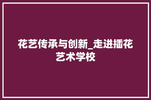 花艺传承与创新_走进插花艺术学校 农业常识
