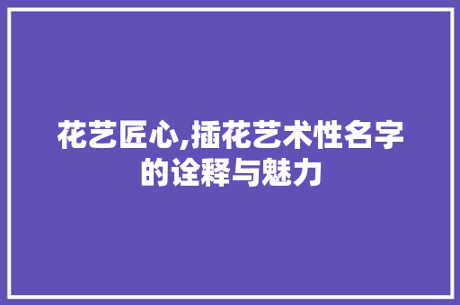 花艺匠心,插花艺术性名字的诠释与魅力 植物种类