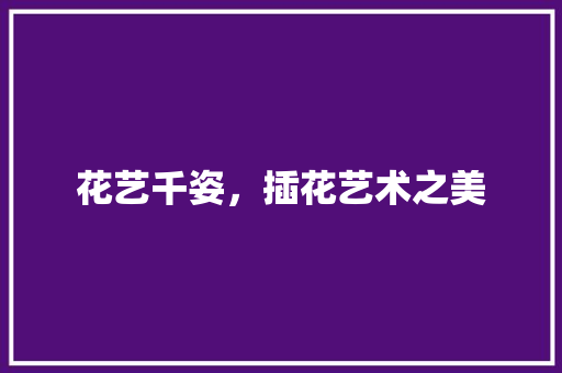 花艺千姿，插花艺术之美 花朵知识