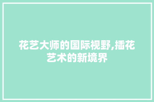 花艺大师的国际视野,插花艺术的新境界 植物种类