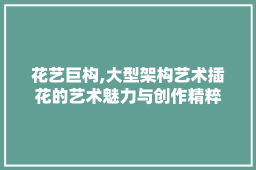 花艺巨构,大型架构艺术插花的艺术魅力与创作精粹 番茄病虫害防治
