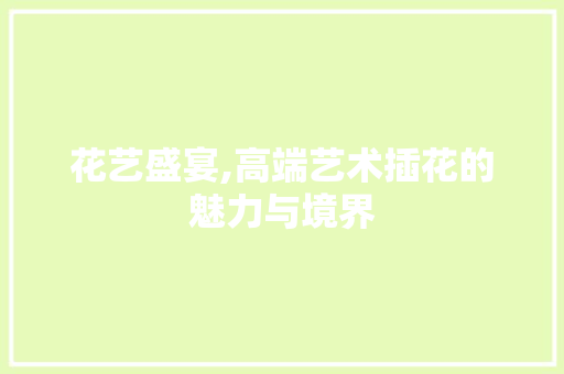 花艺盛宴,高端艺术插花的魅力与境界