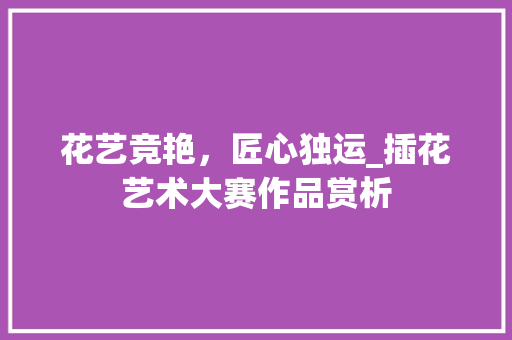 花艺竞艳，匠心独运_插花艺术大赛作品赏析 土壤施肥