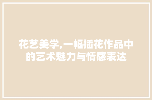 花艺美学,一幅插花作品中的艺术魅力与情感表达 番茄种植技巧
