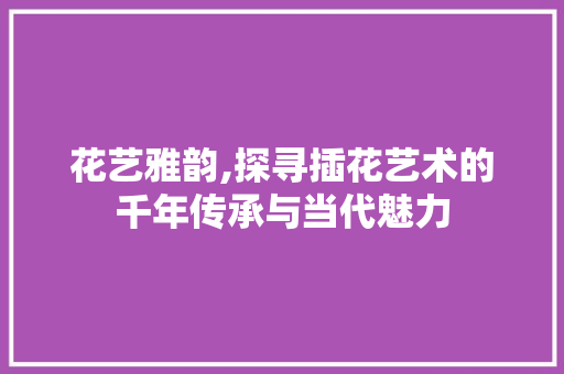 花艺雅韵,探寻插花艺术的千年传承与当代魅力 花朵知识