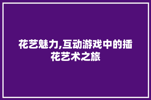 花艺魅力,互动游戏中的插花艺术之旅