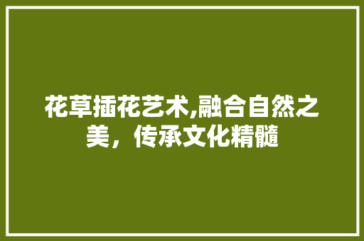 花草插花艺术,融合自然之美，传承文化精髓 种植技巧
