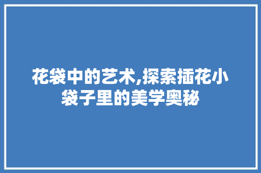 花袋中的艺术,探索插花小袋子里的美学奥秘 植物种类