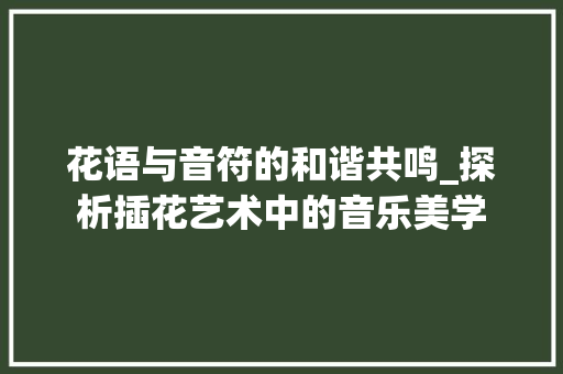花语与音符的和谐共鸣_探析插花艺术中的音乐美学 花朵知识