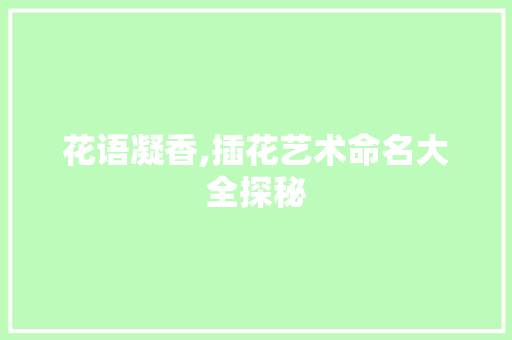 花语凝香,插花艺术命名大全探秘 番茄种植技巧