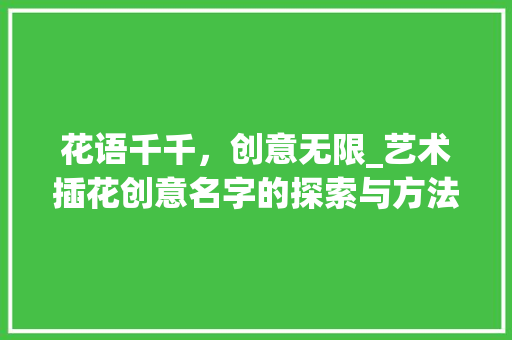 花语千千,创意无限_艺术插花创意名字的探索与方法 土壤施肥 花语千千,创意无限_艺术插花创意名字的探索与方法 土壤施肥