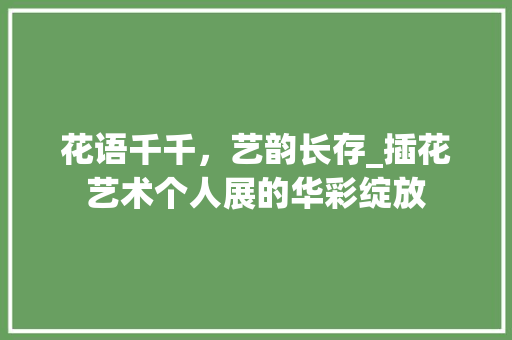 花语千千，艺韵长存_插花艺术个人展的华彩绽放 农业常识