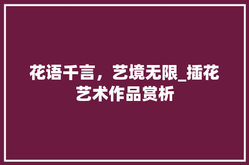 花语千言，艺境无限_插花艺术作品赏析 植物种类