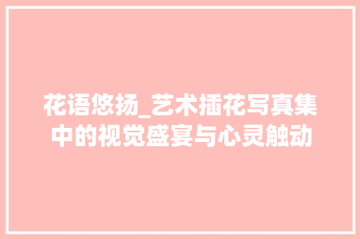 花语悠扬_艺术插花写真集中的视觉盛宴与心灵触动 植物种类