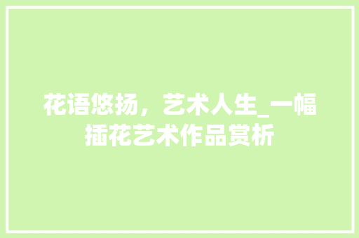 花语悠扬，艺术人生_一幅插花艺术作品赏析 种植技巧