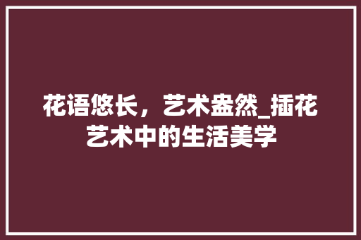 花语悠长，艺术盎然_插花艺术中的生活美学 番茄种植技巧