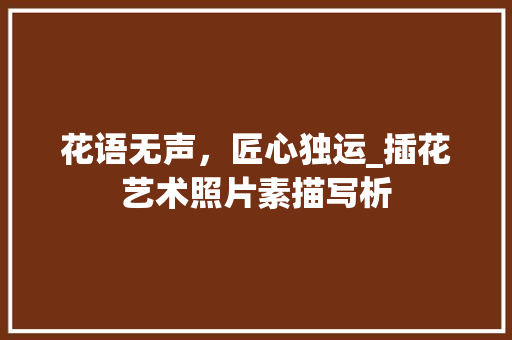 花语无声，匠心独运_插花艺术照片素描写析 番茄种植技巧