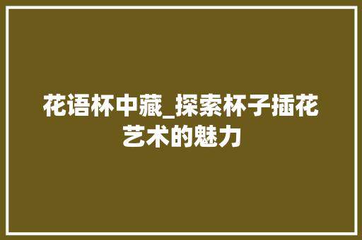 花语杯中藏_探索杯子插花艺术的魅力