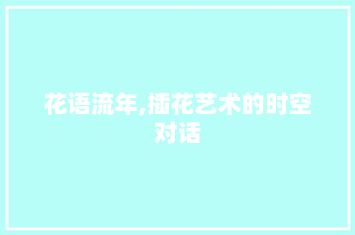 花语流年,插花艺术的时空对话 花朵知识