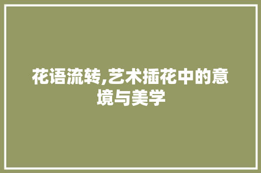 花语流转,艺术插花中的意境与美学 农业常识