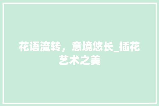 花语流转，意境悠长_插花艺术之美 番茄病虫害防治