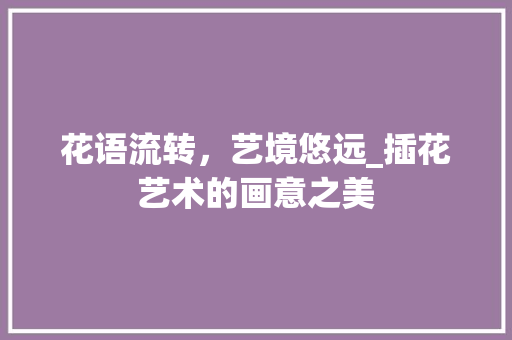 花语流转，艺境悠远_插花艺术的画意之美 土壤施肥