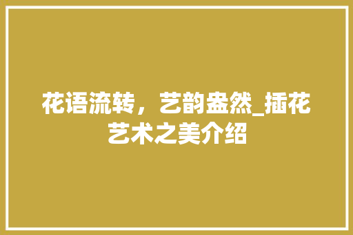 花语流转,艺韵盎然_插花艺术之美介绍 土壤施肥 花语流转,艺韵盎然_插花艺术之美介绍 土壤施肥