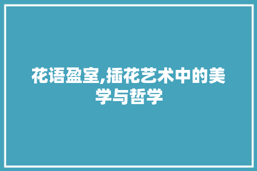 花语盈室,插花艺术中的美学与哲学 农业常识