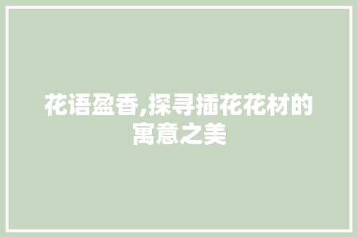 花语盈香,探寻插花花材的寓意之美