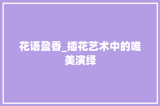 花语盈香_插花艺术中的唯美演绎 种植技巧