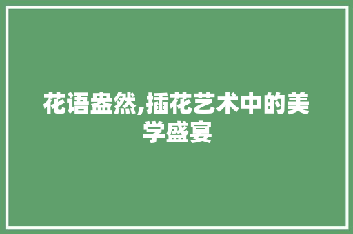 花语盎然,插花艺术中的美学盛宴 农业常识